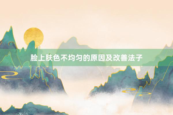 脸上肤色不均匀的原因及改善法子