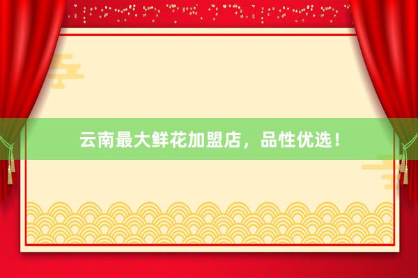 云南最大鲜花加盟店，品性优选！