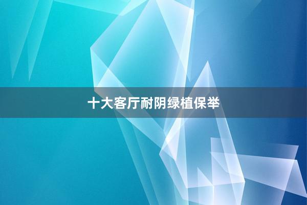 十大客厅耐阴绿植保举
