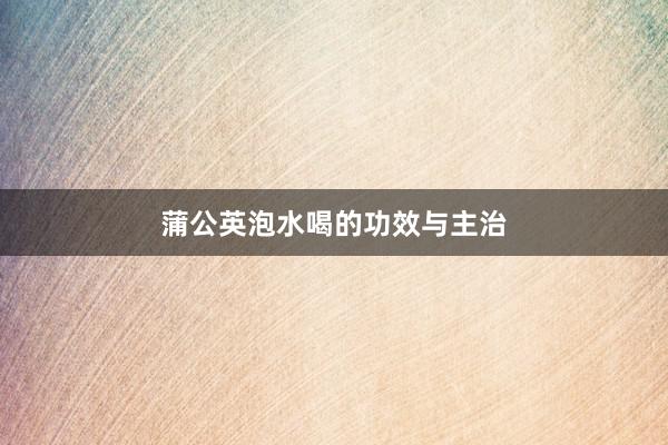 蒲公英泡水喝的功效与主治